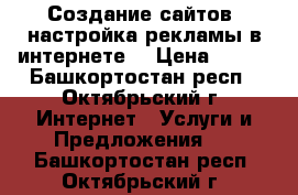 Создание сайтов, настройка рекламы в интернете! › Цена ­ 500 - Башкортостан респ., Октябрьский г. Интернет » Услуги и Предложения   . Башкортостан респ.,Октябрьский г.
